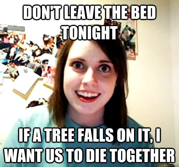 Don't leave the bed tonight If a tree falls on it, I want us to die together - Don't leave the bed tonight If a tree falls on it, I want us to die together  Overly Attached Girlfriend