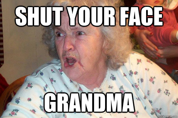 Shut your face grandma  