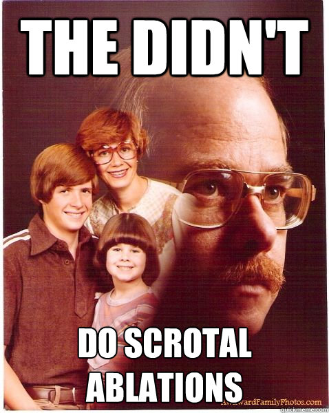 The didn't do scrotal ablations  Vengeance Dad
