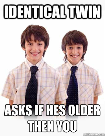 identical twin asks if hes older then you
  stupid sibling