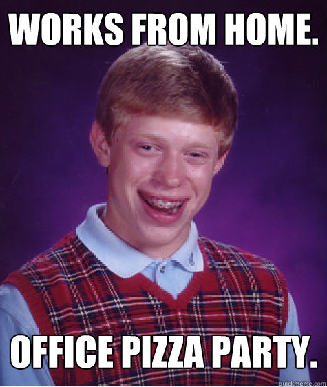 Works from home. Office pizza party.  Bad Luck Brian