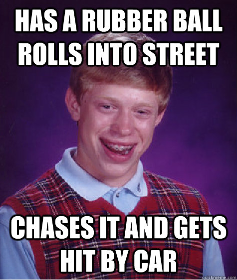 Has a rubber ball rolls into street chases it and gets hit by car   Bad Luck Brian