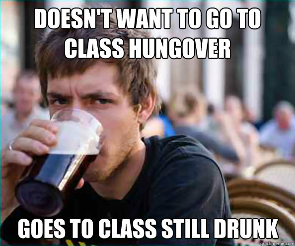 Doesn't want to go to class hungover Goes to class still drunk  Lazy College Senior