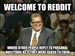 WElcome to reddit where other people reply to personal questions as if they were asked to them  Welcome to Reddit