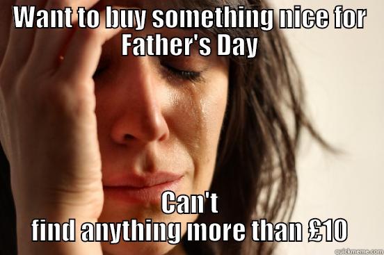 WANT TO BUY SOMETHING NICE FOR FATHER'S DAY CAN'T FIND ANYTHING MORE THAN £10 First World Problems