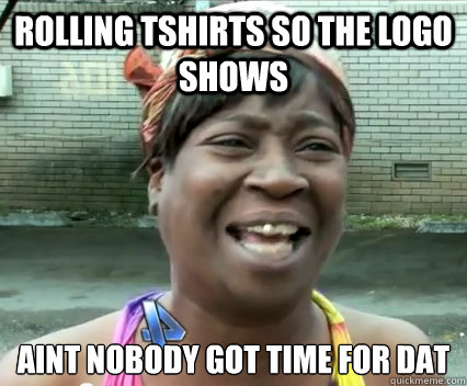 Rolling tshirts so the logo shows  aint nobody got time for dat   Aint Nobody got time for dat