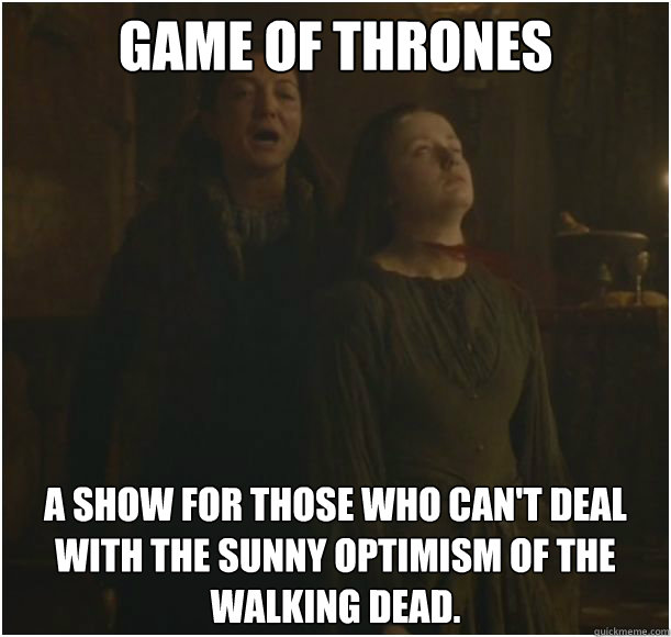 Game of Thrones a show for those who can't deal with the sunny optimism of The Walking Dead.  - Game of Thrones a show for those who can't deal with the sunny optimism of The Walking Dead.   Game of Thrones