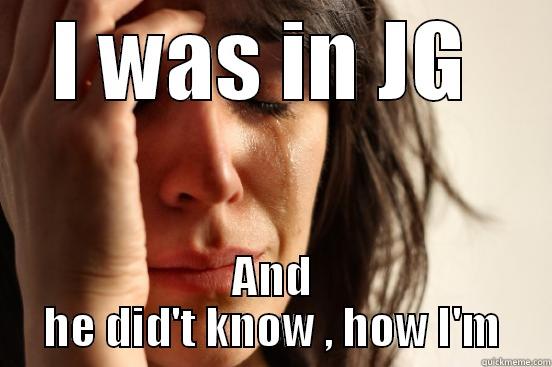 I WAS IN JG  AND HE DID'T KNOW , HOW I'M First World Problems