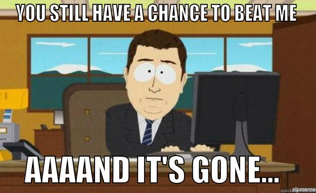 Beat Chance Gone - YOU STILL HAVE A CHANCE TO BEAT ME      AAAAND IT'S GONE...      aaaand its gone