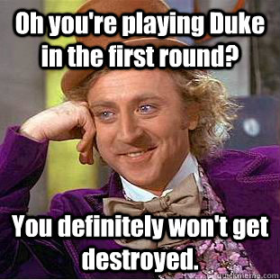 Oh you're playing Duke in the first round? You definitely won't get destroyed.  Creepy Wonka
