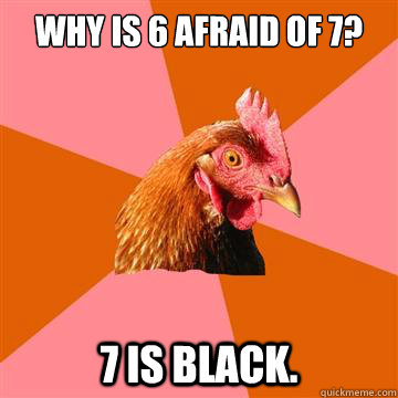 Why is 6 afraid of 7? 7 is black.  Anti-Joke Chicken