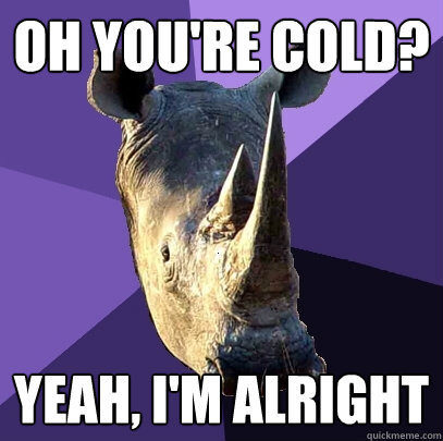 Oh you're cold? Yeah, I'm alright  Sexually Oblivious Rhino