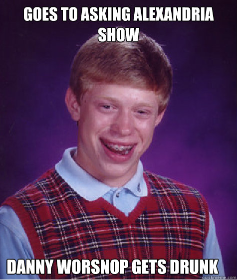 Goes to asking alexandria show Danny Worsnop gets drunk - Goes to asking alexandria show Danny Worsnop gets drunk  Bad Luck Brian