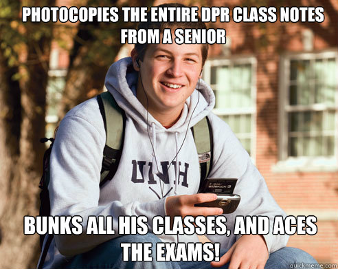 photocopies the entire dpr class notes from a senior bunks all his classes, and aces the exams!  College Freshman