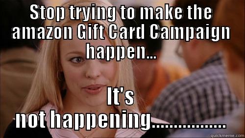 amazon GC - STOP TRYING TO MAKE THE AMAZON GIFT CARD CAMPAIGN HAPPEN... IT'S NOT HAPPENING................. regina george