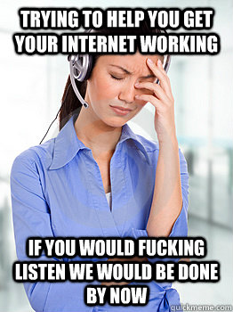 trying to help you get your internet working if you would fucking listen we would be done by now - trying to help you get your internet working if you would fucking listen we would be done by now  People Hating Call Center Representative