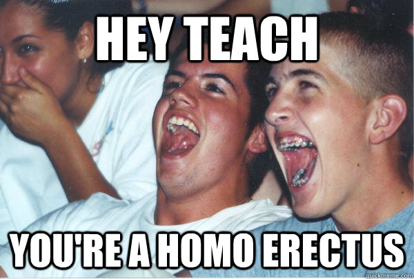 Hey teach you're a homo erectus  Immature High Schoolers
