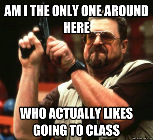 Am i the only one around here Who actually likes going to class  Am I The Only One Around Here