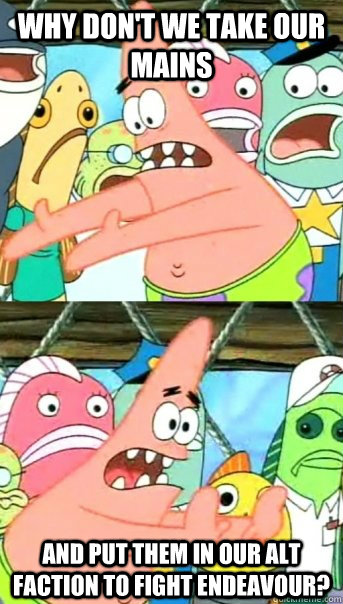 Why don't we take our mains and put them in our alt faction to fight endeavour? - Why don't we take our mains and put them in our alt faction to fight endeavour?  Push it somewhere else Patrick
