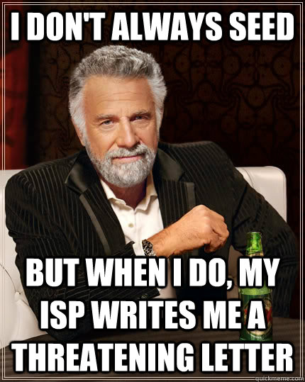 I don't always seed but when I do, my ISP writes me a threatening letter  The Most Interesting Man In The World