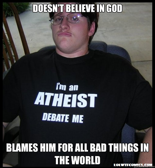 Doesn't Believe in god blames him for all bad things in the world  Scumbag Atheist