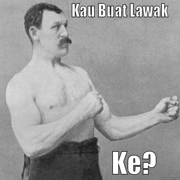                         KAU BUAT LAWAK                   KE? overly manly man
