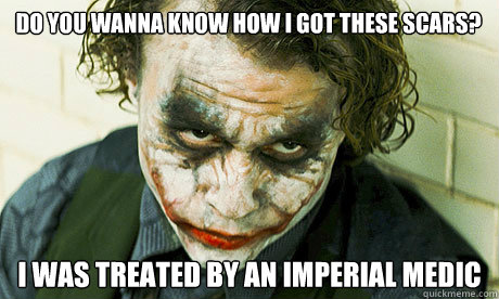 Do you wanna know how I got these scars? I was treated by an imperial medic  Untrustworthy joker