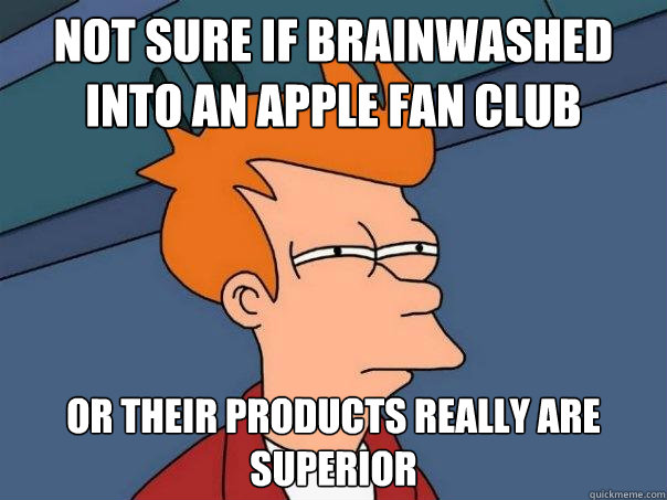 not sure if brainwashed into an apple fan club Or their products really are superior  Futurama Fry