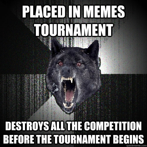 Placed in memes tournament destroys all the competition before the tournament begins  Insanity Wolf