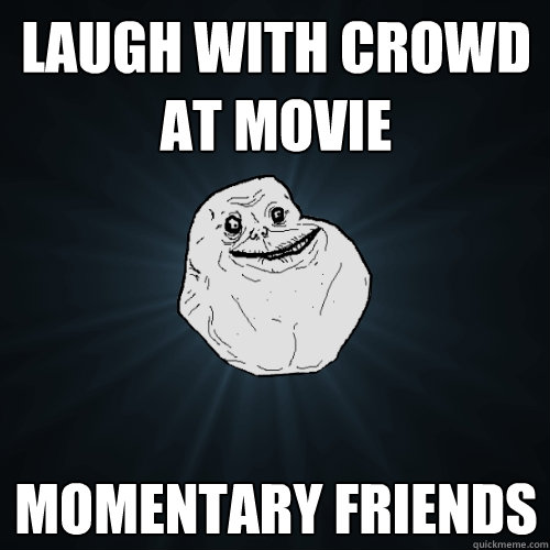 Laugh with crowd at movie momentary friends  Forever Alone