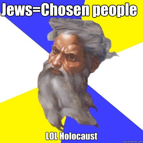 Jews=Chosen people LOL Holocaust  Advice God