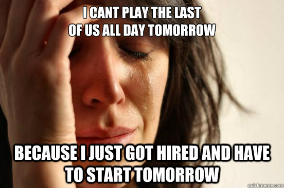 I cant play the last
of us all day tomorrow because i just got hired and have to start tomorrow  First World Problems