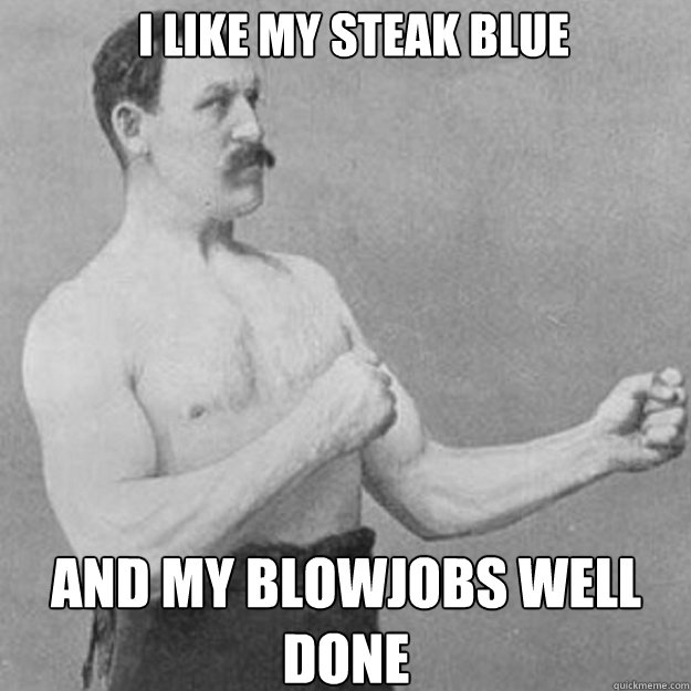 I like my steak blue And my blowjobs well done  overly manly man