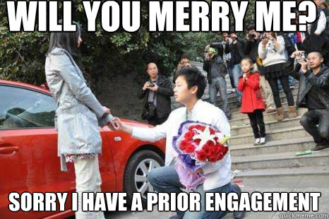 Will you merry me? Sorry i have a prior engagement  the proposal