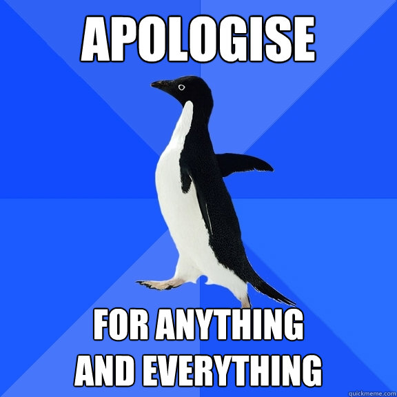apologise for anything 
and everything  Socially Awkward Penguin