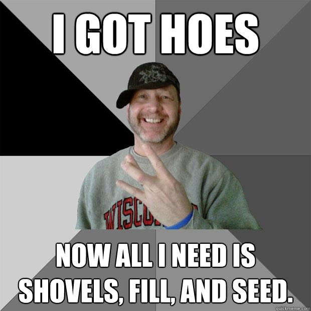I got hoes Now all I need is shovels, fill, and seed.  Hood Dad