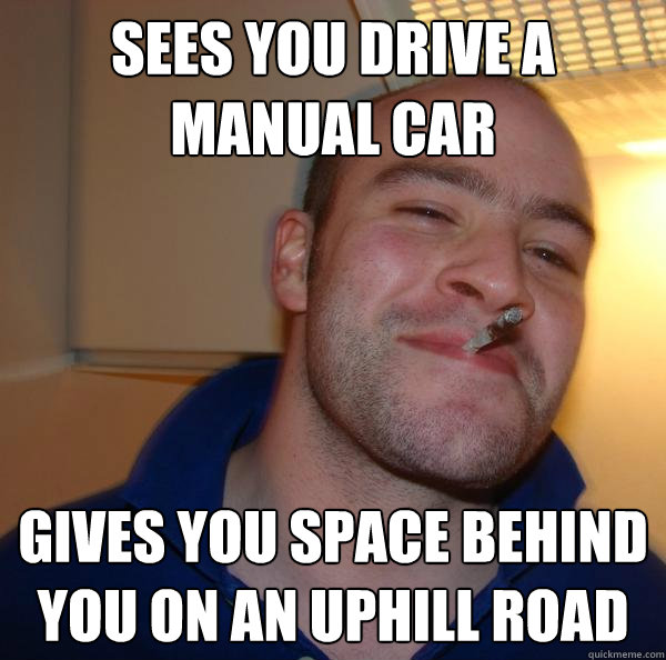 Sees you drive a manual car Gives you space behind you on an uphill road - Sees you drive a manual car Gives you space behind you on an uphill road  Misc