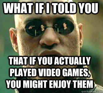 what if i told you that if you actually played video games, you might enjoy them  Matrix Morpheus