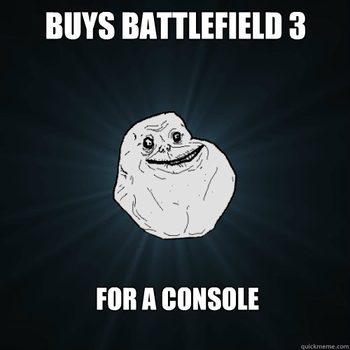 BUYS BATTLEFIELD 3 FOR A CONSOLE  Forever Alone