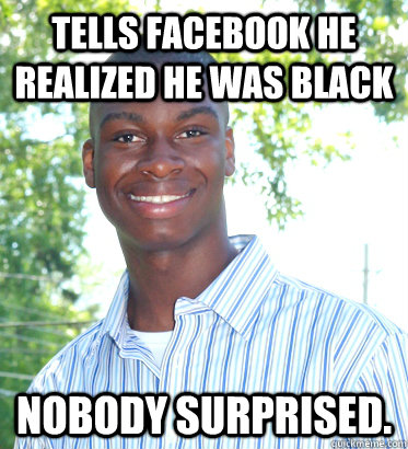 Tells Facebook he realized he was black Nobody surprised.  Racially Confused Black Guy