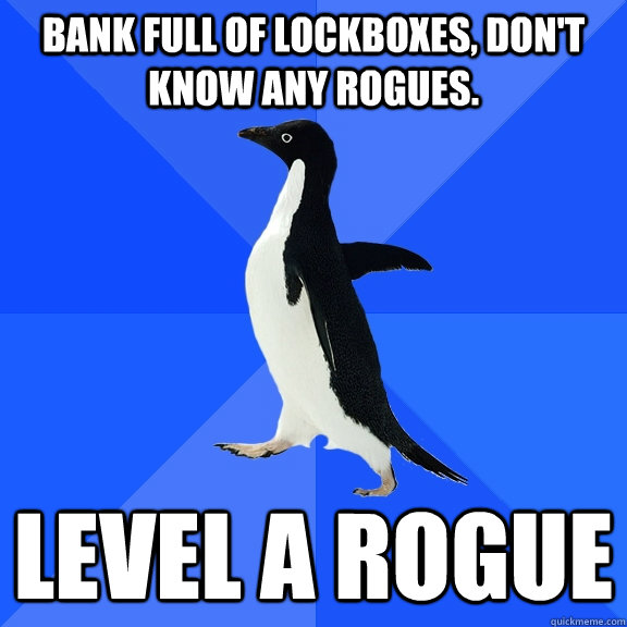 Bank full of lockboxes, don't know any rogues. LEVEL A ROGUE  Socially Awkward Penguin