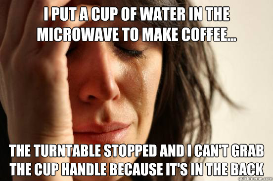 I put a cup of water in the microwave to make coffee... The turntable stopped and I can't grab the cup handle because it's in the back
  First World Problems