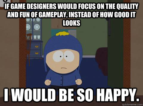 If game designers would focus on the quality and fun of gameplay, instead of how good it looks i would be so happy.  Craig would be so happy