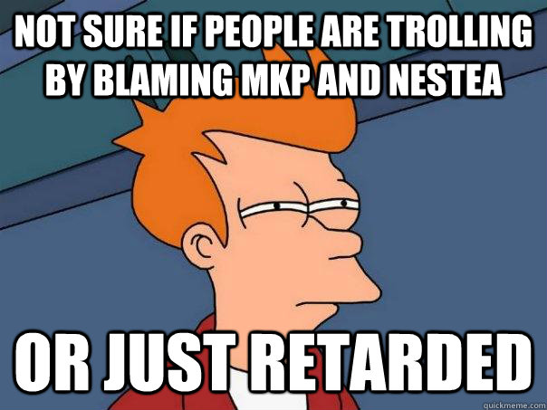 Not sure if people are trolling by blaming MKP and Nestea Or just retarded  Futurama Fry
