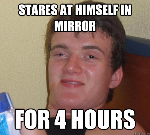 stares at himself in mirror for 4 hours  10 Guy