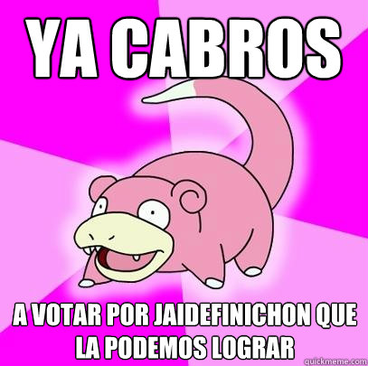 Ya cabros a votar por jaidefinichon que la podemos lograr  Slowpoke