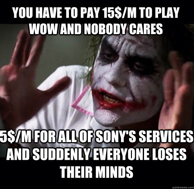 You have to pay 15$/m to play WoW and nobody cares 5$/m for all of sony's services and suddenly everyone loses their minds  joker