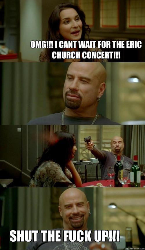 OMG!!! I cant wait for the eric church concert!!! Shut the fuck up!!!  Skinhead John