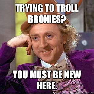 Trying to troll bronies? You must be new here.  Condescending Wonka