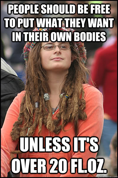 people should be free to put what they want in their own bodies unless it's over 20 fl.oz. - people should be free to put what they want in their own bodies unless it's over 20 fl.oz.  College Liberal
